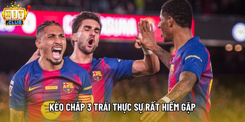 Kèo chấp 3 trái thực sự rất hiếm gặp