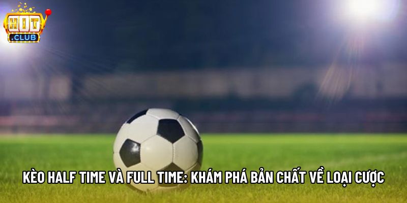 Kèo Half Time Và Full Time: Khám Phá Bản Chất Về Loại Cược