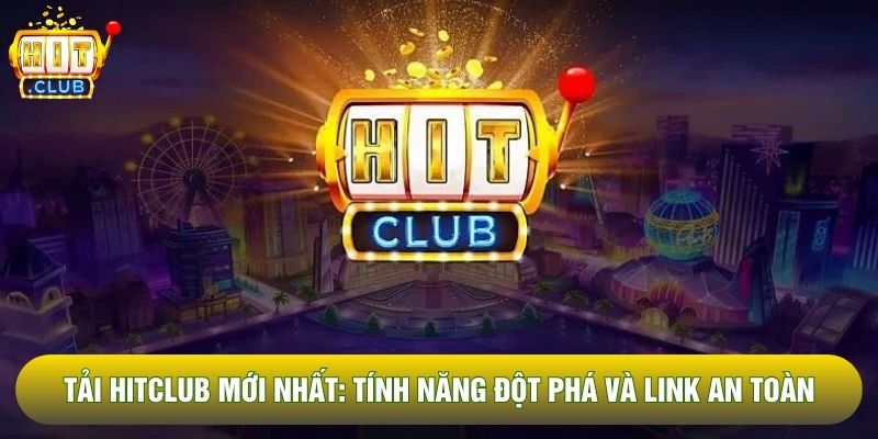 Tải Hitclub Mới Nhất: Tính Năng Đột Phá Và Link Tải An Toàn