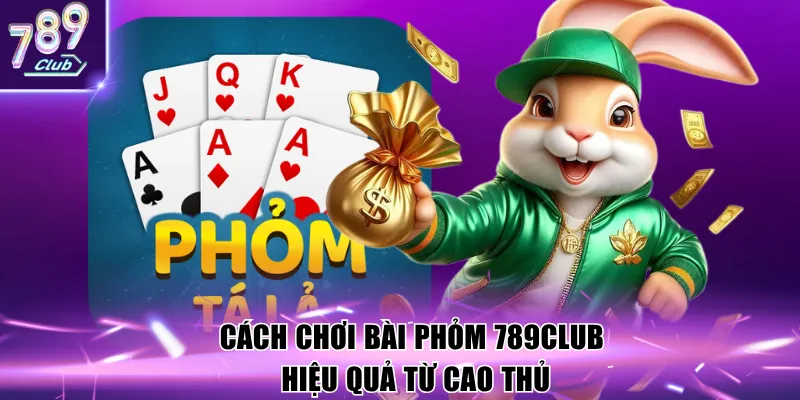 Cách chơi bài phỏm 789club hiệu quả từ cao thủ