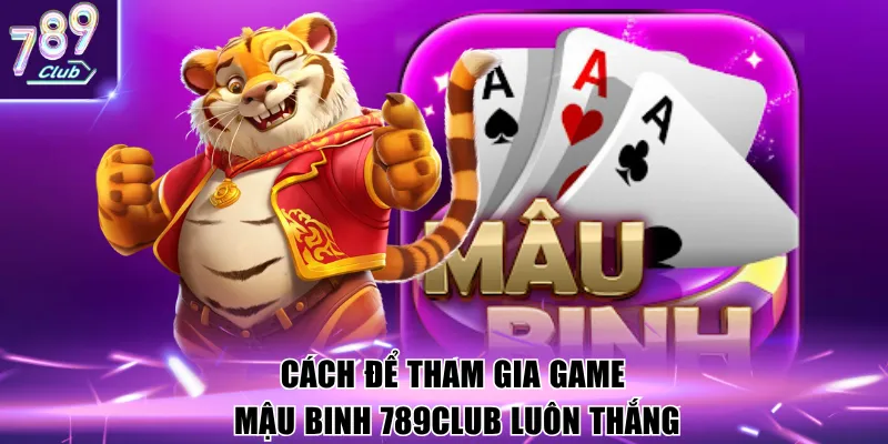 Cách để tham gia game Mậu Binh 789Club luôn thắng