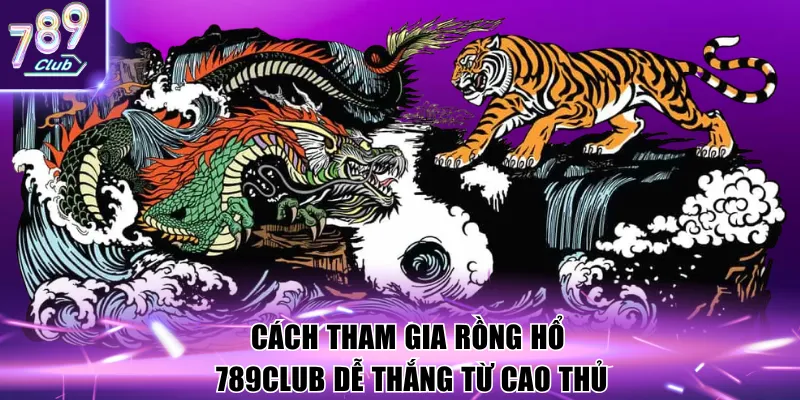 Cách tham gia Rồng Hổ 789Club dễ thắng từ cao thủ