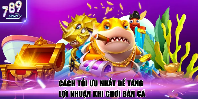 Cách tối ưu nhất để tăng lợi nhuận khi chơi bắn cá