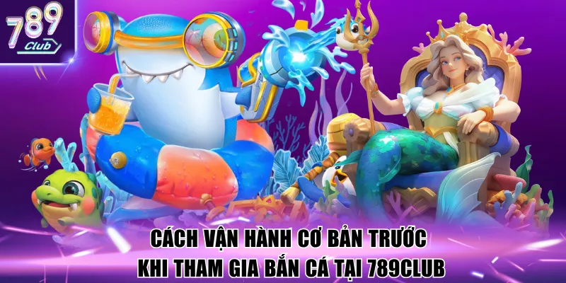 Cách vận hành cơ bản trước khi tham gia bắn cá tại 789Club