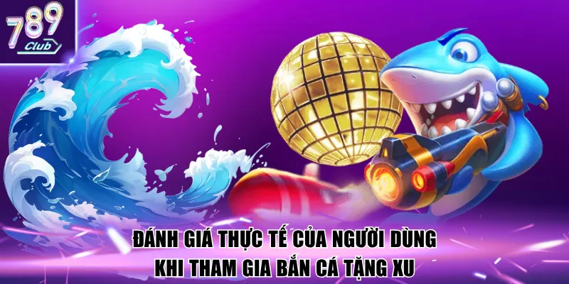 Đánh giá thực tế của người dùng khi tham gia bắn cá tặng xu