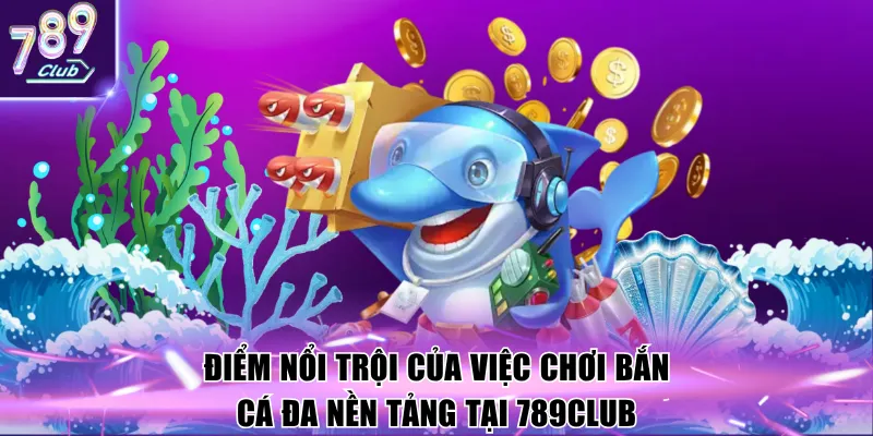 Điểm nổi trội của việc chơi bắn cá đa nền tảng tại 789Club