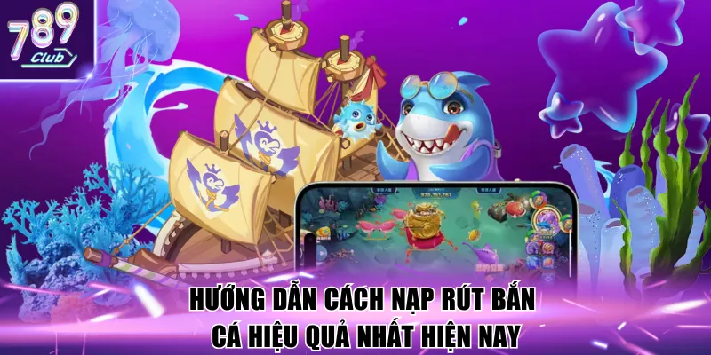 Hướng dẫn cách nạp rút bắn cá hiệu quả nhất hiện nay