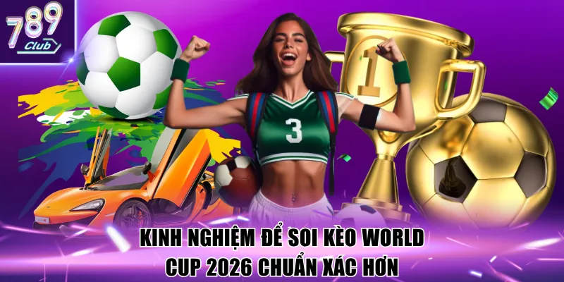 Kinh nghiệm để soi kèo World Cup 2026 chuẩn xác hơn