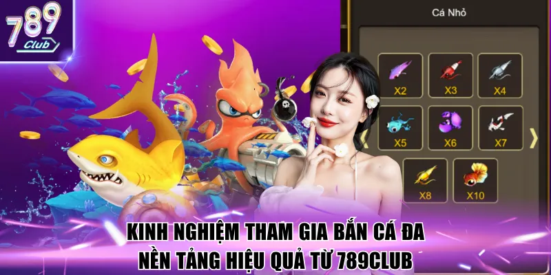 Kinh nghiệm tham gia bắn cá đa nền tảng hiệu quả từ 789Club