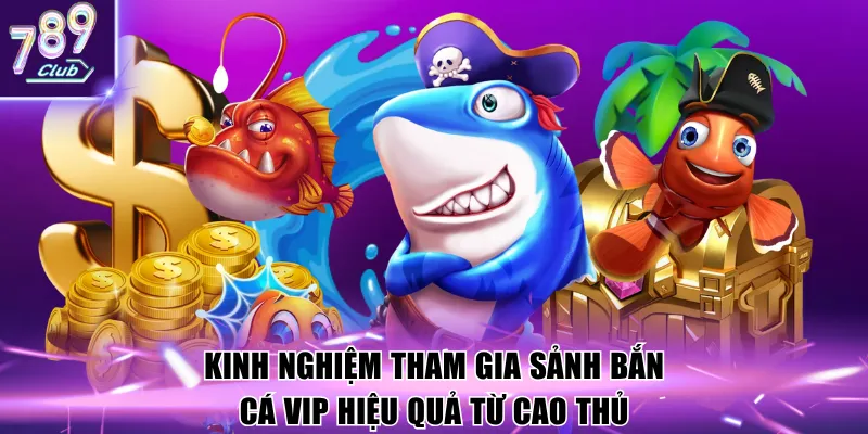 Kinh nghiệm tham gia sảnh bắn cá VIP hiệu quả từ cao thủ