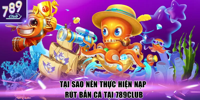 Tại sao nên thực hiện nạp rút bắn cá tại 789Club