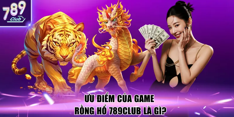 Ưu điểm của game Rồng Hổ 789Club là gì?